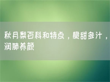 秋月梨百科和特點(diǎn)，脆甜多汁，潤肺養顏