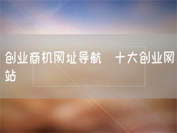 創(chuàng  )業(yè)商機網(wǎng)址導航_十大創(chuàng  )業(yè)網(wǎng)站