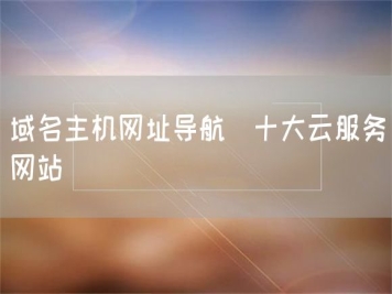 域名主機網(wǎng)址導航_十大云服務(wù)網(wǎng)站